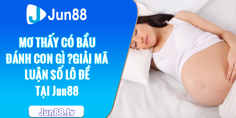 Mơ Thấy Có Bầu Đánh Con Gì ?Giải Mã Luận Số Lô Đề Tại Jun88